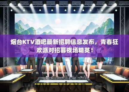 烟台KTV酒吧最新招聘信息发布，青春狂欢派对招募夜场精英！