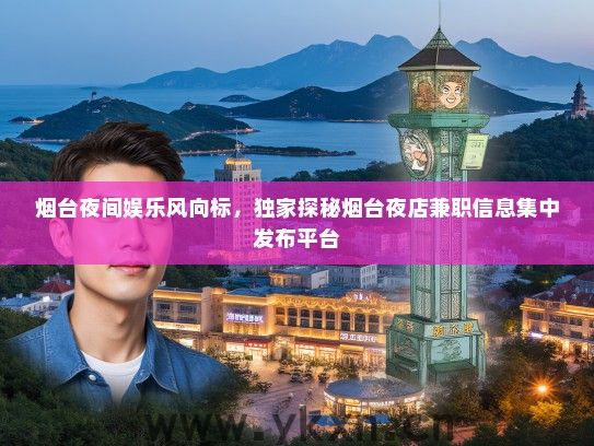 烟台夜间娱乐风向标，独家探秘烟台夜店兼职信息集中发布平台
