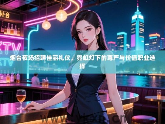 烟台夜场招聘佳丽礼仪，霓虹灯下的尊严与价值职业选择